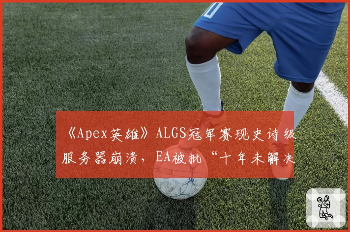 《Apex英雄》ALGS冠军赛现史诗级服务器崩溃,EA被批“十年未解决基础设施问题”