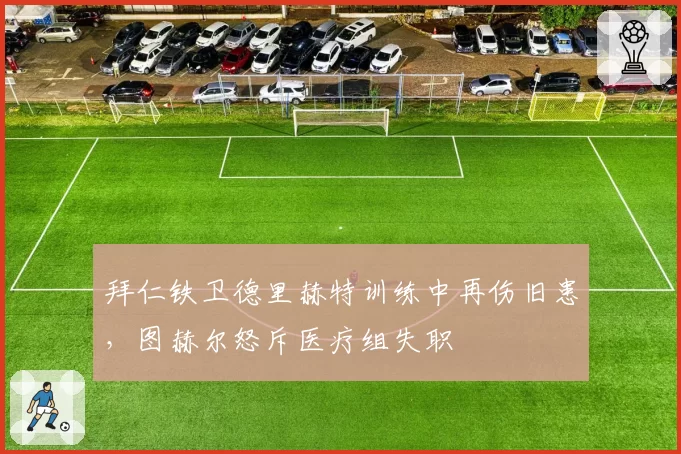 拜仁铁卫德里赫特训练中再伤旧患,图赫尔怒斥医疗组失职