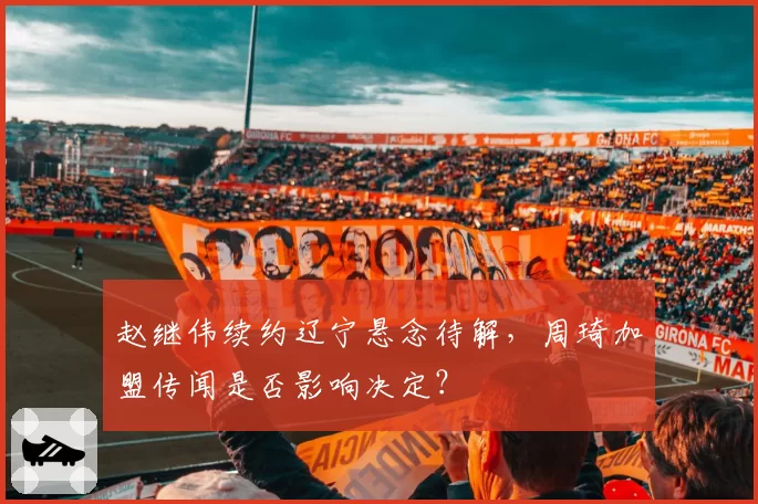 赵继伟续约辽宁悬念待解,周琦加盟传闻是否影响决定?