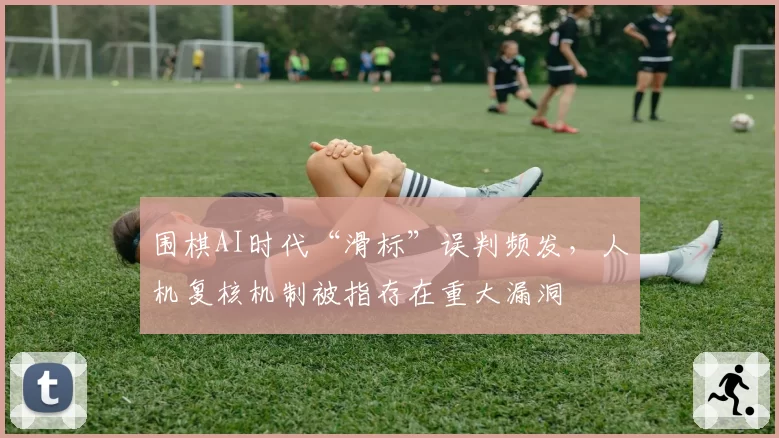 围棋AI时代“滑标”误判频发，人机复核机制被指存在重大漏洞