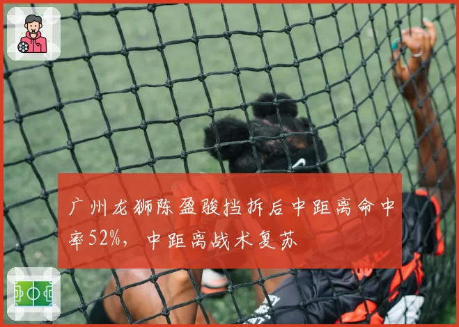 广州龙狮陈盈骏挡拆后中距离命中率52%，中距离战术复苏