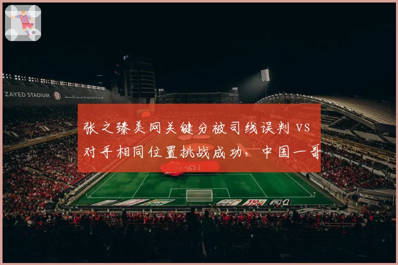 张之臻美网关键分被司线误判 vs 对手相同位置挑战成功，中国一哥痛批裁判组专业度