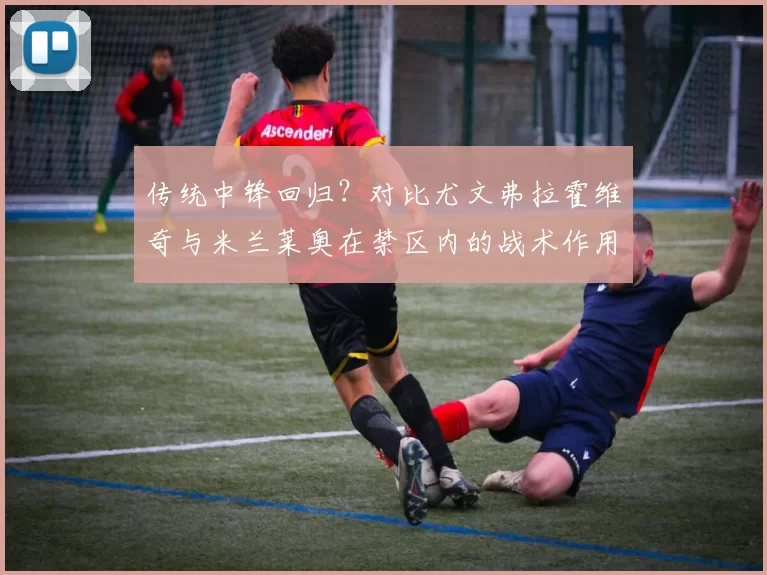 传统中锋回归？对比尤文弗拉霍维奇与米兰莱奥在禁区内的战术作用