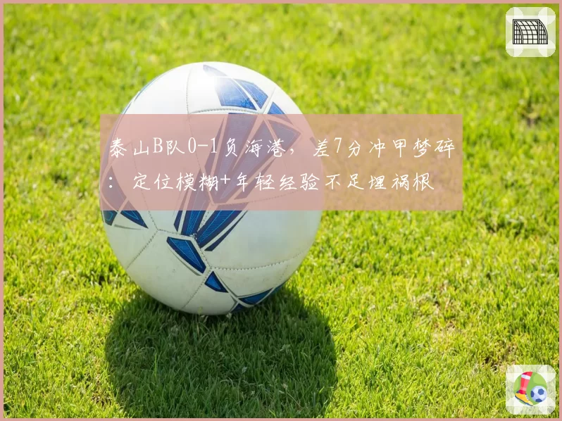 泰山B队0-1负海港,差7分冲甲梦碎:定位模糊+年轻经验不足埋祸根