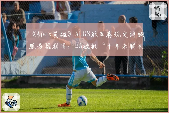 《Apex英雄》ALGS冠军赛现史诗级服务器崩溃,EA被批“十年未解决基础设施问题”
