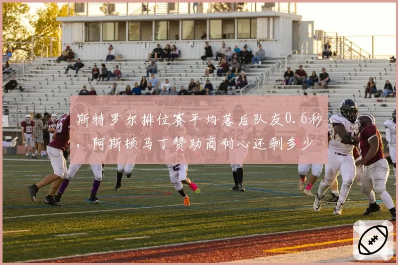 斯特罗尔排位赛平均落后队友0.6秒，阿斯顿马丁赞助商耐心还剩多少？