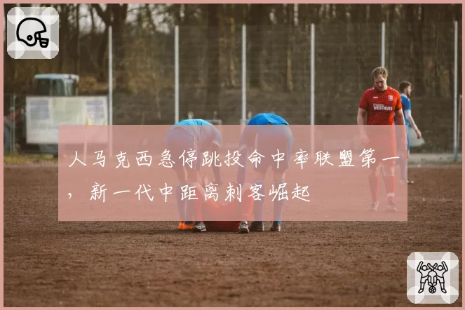 人马克西急停跳投命中率联盟第一，新一代中距离刺客崛起
