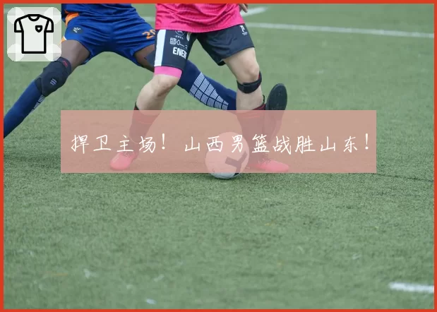 捍卫主场！山西男篮战胜山东！