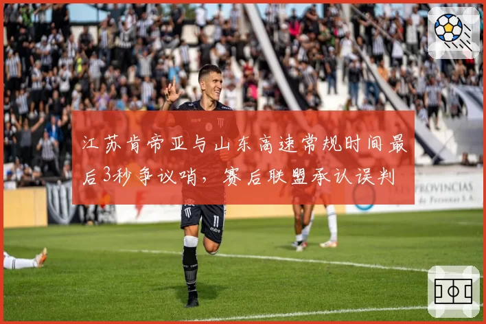 江苏肯帝亚与山东高速常规时间最后3秒争议哨,赛后联盟承认误判
