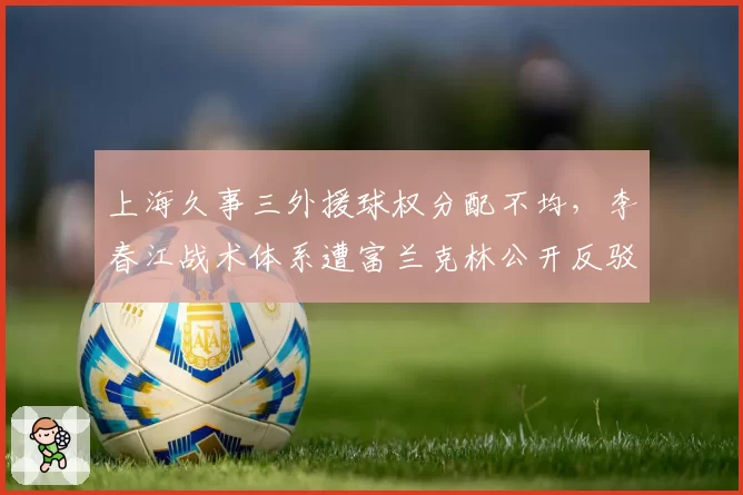 上海久事三外援球权分配不均，李春江战术体系遭富兰克林公开反驳