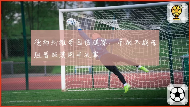 德约科维奇因伤退赛，辛纳不战而胜晋级澳网半决赛
