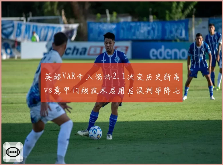 英超VAR介入场均2.1次变历史新高vs意甲门线技术启用后误判率降七成,科技辅助限度争议再起