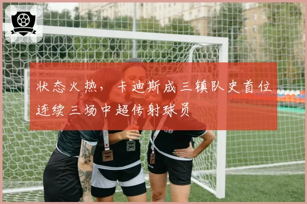 状态火热,卡迪斯成三镇队史首位连续三场中超传射球员