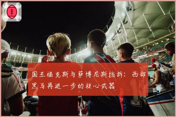 国王福克斯与萨博尼斯挡拆:西部黑马再进一步的核心武器