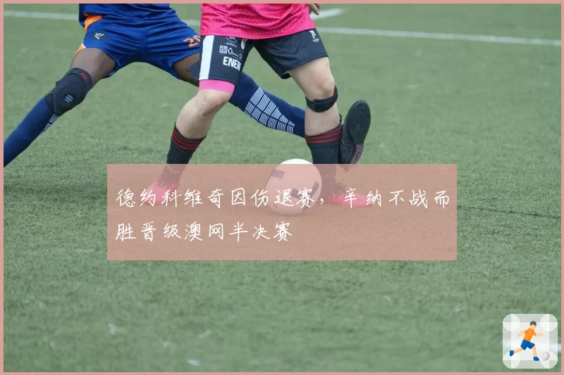 德约科维奇因伤退赛，辛纳不战而胜晋级澳网半决赛
