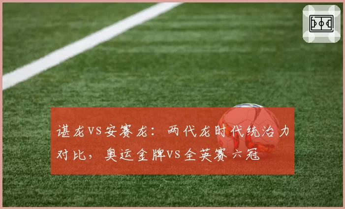 谌龙vs安赛龙：两代龙时代统治力对比，奥运金牌vs全英赛六冠