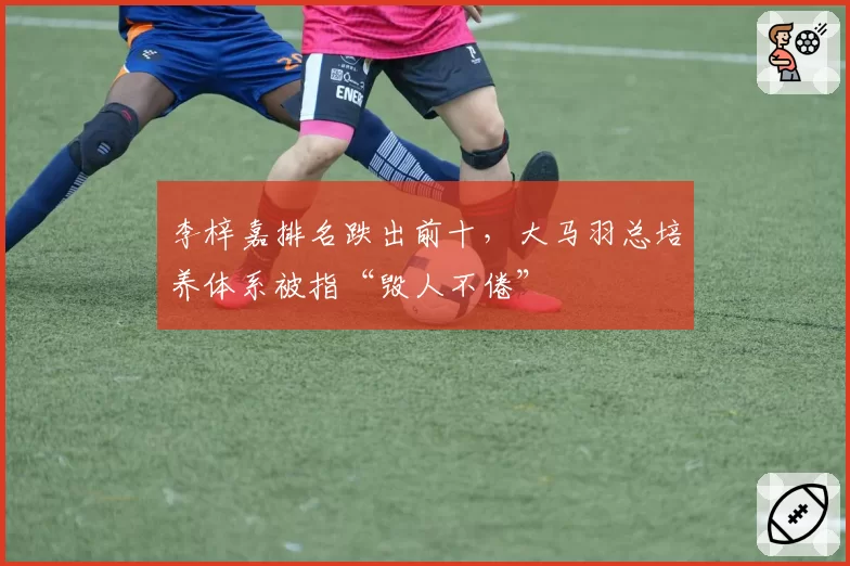 李梓嘉排名跌出前十，大马羽总培养体系被指“毁人不倦”