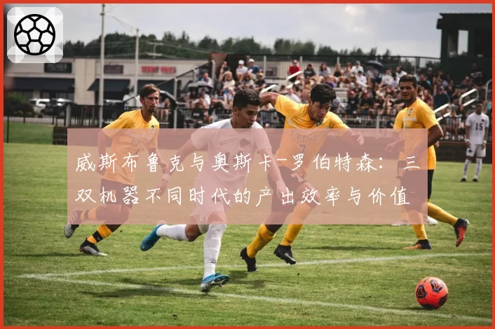 威斯布鲁克与奥斯卡-罗伯特森：三双机器不同时代的产出效率与价值争议