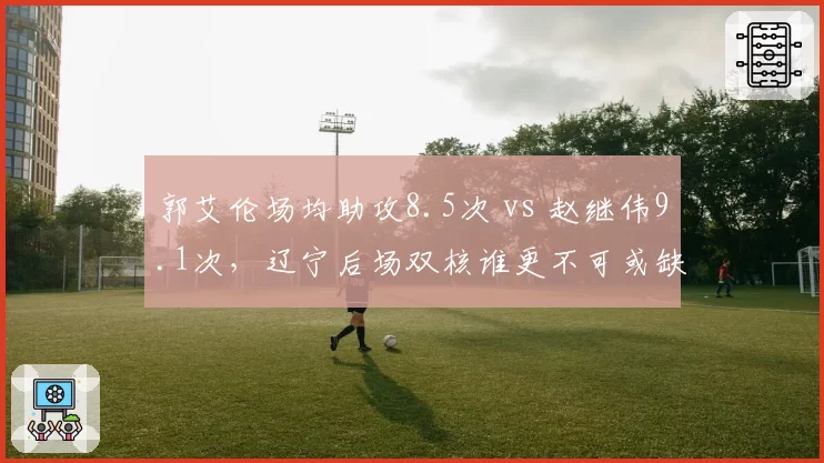 郭艾伦场均助攻8.5次 vs 赵继伟9.1次,辽宁后场双核谁更不可或缺?