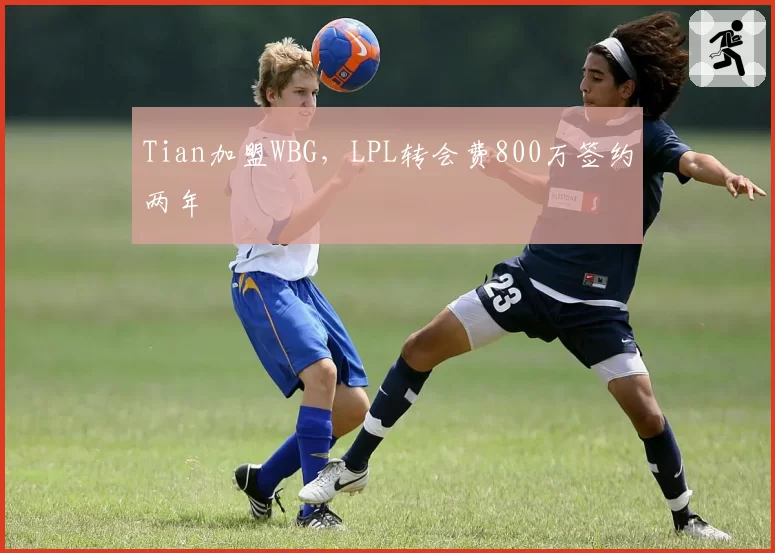 Tian加盟WBG，LPL转会费800万签约两年