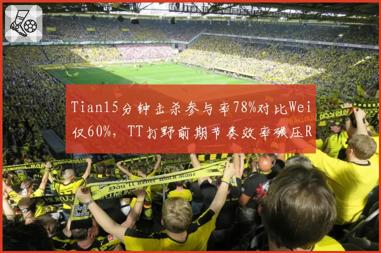 Tian15分钟击杀参与率78%对比Wei仅60%,TT打野前期节奏效率碾压RNG