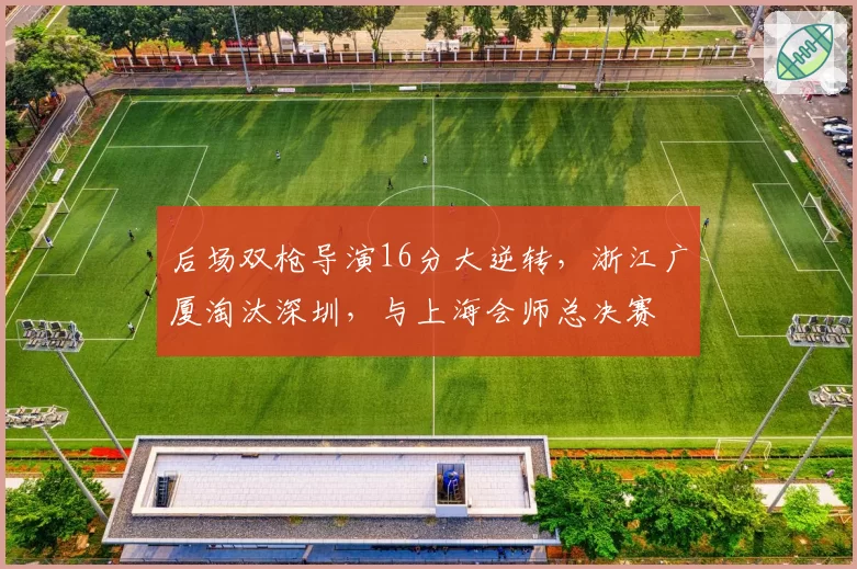 后场双枪导演16分大逆转,浙江广厦淘汰深圳,与上海会师总决赛