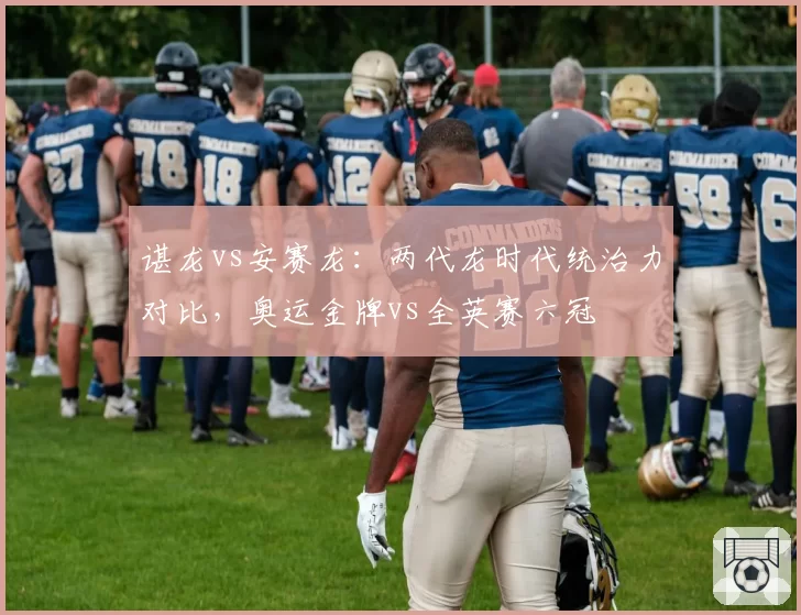 谌龙vs安赛龙:两代龙时代统治力对比,奥运金牌vs全英赛六冠