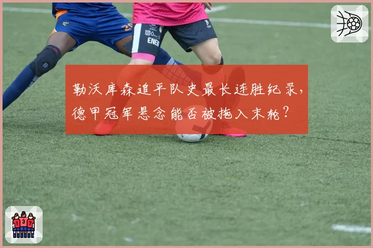 勒沃库森追平队史最长连胜纪录，德甲冠军悬念能否被拖入末轮？