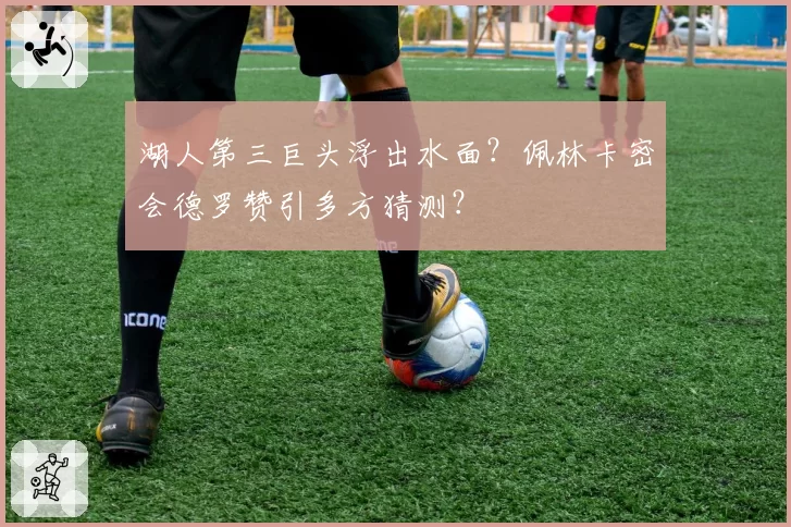 湖人第三巨头浮出水面？佩林卡密会德罗赞引多方猜测？