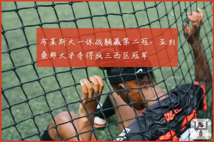 布莱斯大一休战躺赢第二冠,亚利桑那大学夺得疯三西区冠军