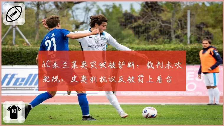 AC米兰莱奥突破被铲断，裁判未吹犯规，皮奥利抗议反被罚上看台