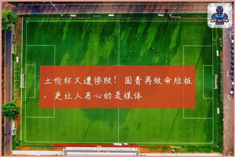 土伦杯又遭惨败!国青再致命短板,更让人恶心的是媒体