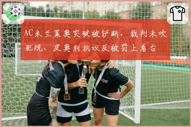AC米兰莱奥突破被铲断，裁判未吹犯规，皮奥利抗议反被罚上看台