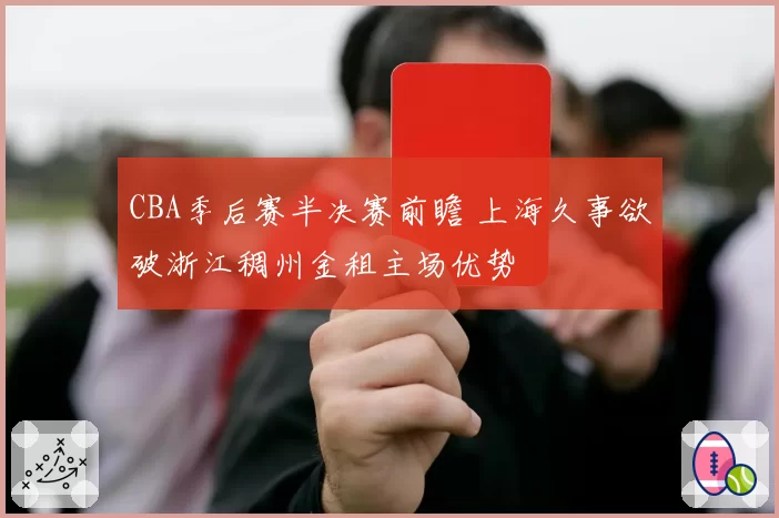 CBA季后赛半决赛前瞻 上海久事欲破浙江稠州金租主场优势