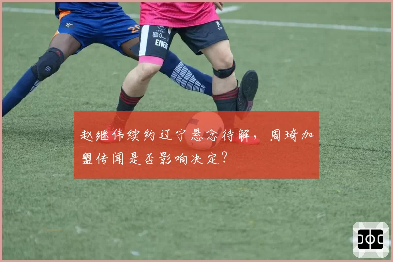 赵继伟续约辽宁悬念待解,周琦加盟传闻是否影响决定?