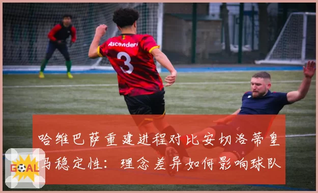 哈维巴萨重建进程对比安切洛蒂皇马稳定性：理念差异如何影响球队上限？