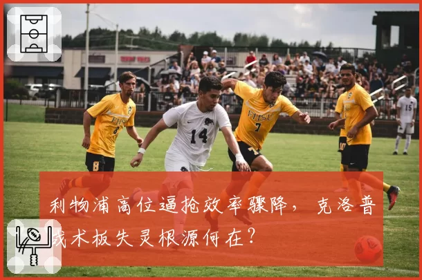 利物浦高位逼抢效率骤降,克洛普战术板失灵根源何在?