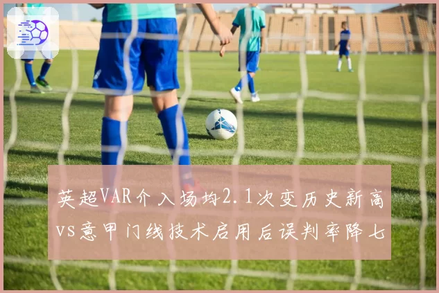 英超VAR介入场均2.1次变历史新高vs意甲门线技术启用后误判率降七成,科技辅助限度争议再起