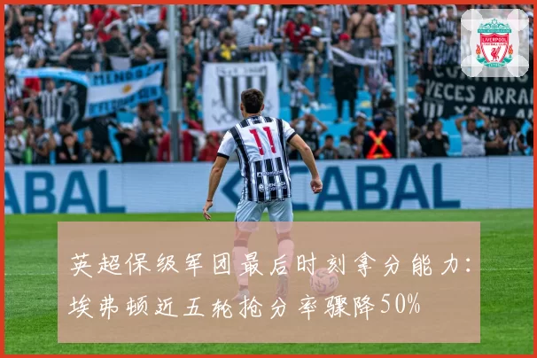 英超保级军团最后时刻拿分能力：埃弗顿近五轮抢分率骤降50%