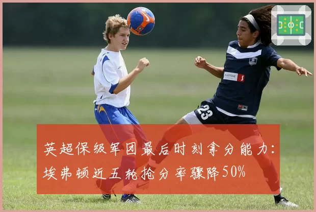 英超保级军团最后时刻拿分能力：埃弗顿近五轮抢分率骤降50%
