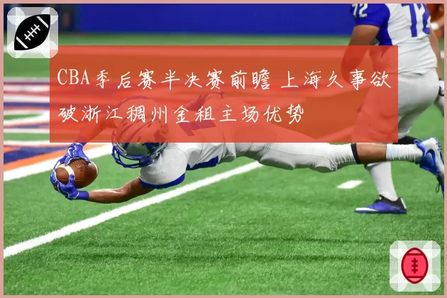 CBA季后赛半决赛前瞻 上海久事欲破浙江稠州金租主场优势