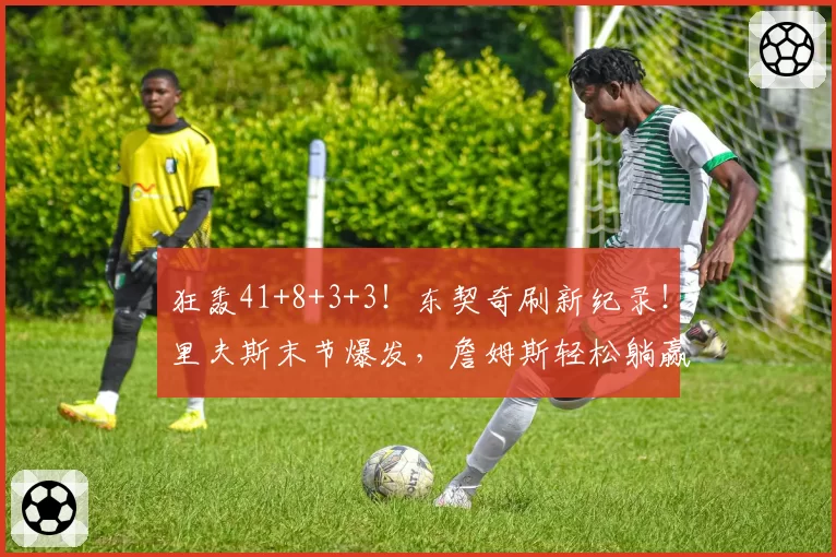 狂轰41+8+3+3！东契奇刷新纪录！里夫斯末节爆发，詹姆斯轻松躺赢