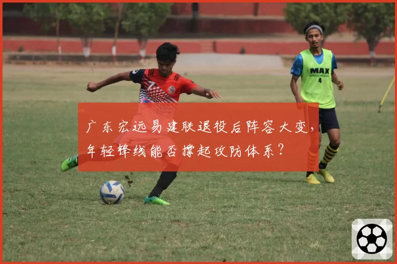 广东宏远易建联退役后阵容大变，年轻锋线能否撑起攻防体系？
