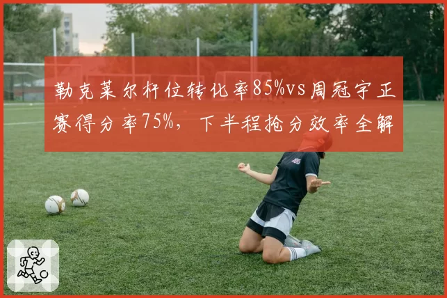 勒克莱尔杆位转化率85%vs周冠宇正赛得分率75%，下半程抢分效率全解析