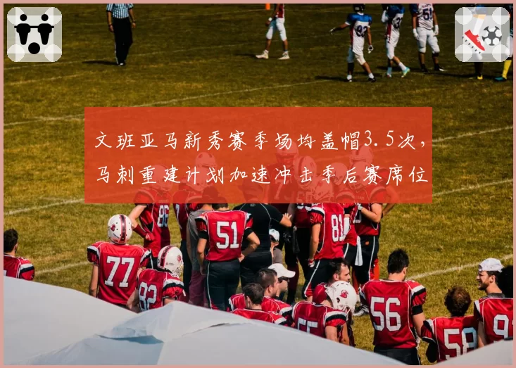 文班亚马新秀赛季场均盖帽3.5次，马刺重建计划加速冲击季后赛席位？