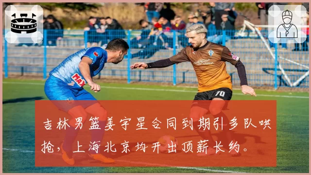 吉林男篮姜宇星合同到期引多队哄抢，上海北京均开出顶薪长约。