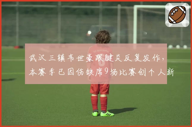 武汉三镇韦世豪跟腱炎反复发作，本赛季已因伤缺席9场比赛创个人新高