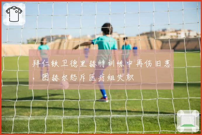 拜仁铁卫德里赫特训练中再伤旧患,图赫尔怒斥医疗组失职