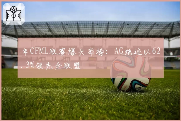 年CFML联赛爆头率榜：AG绝迹以62.3%领先全联盟