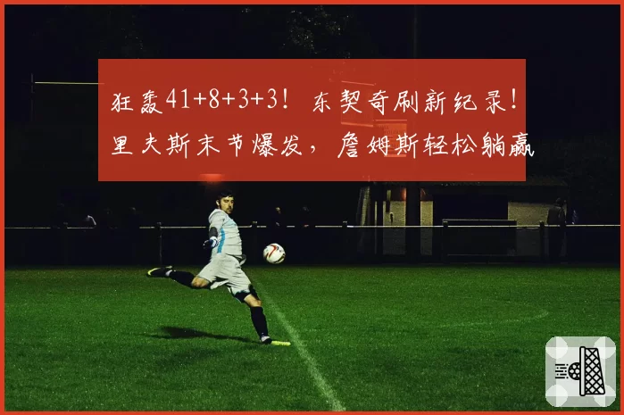 狂轰41+8+3+3!东契奇刷新纪录!里夫斯末节爆发,詹姆斯轻松躺赢